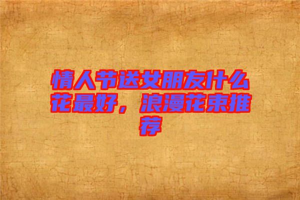 情人節送女朋友什么花最好,浪漫花束推薦