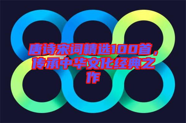 唐詩宋詞精選100首,傳承中華文化經典之作