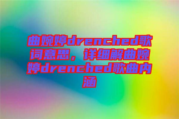 曲婉婷drenched歌詞意思,詳細解曲婉婷drenched歌曲內涵