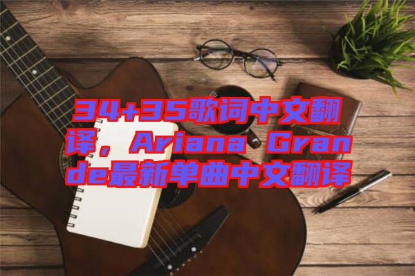 34+35歌詞中文翻譯,Ariana Grande最新單曲中文翻譯