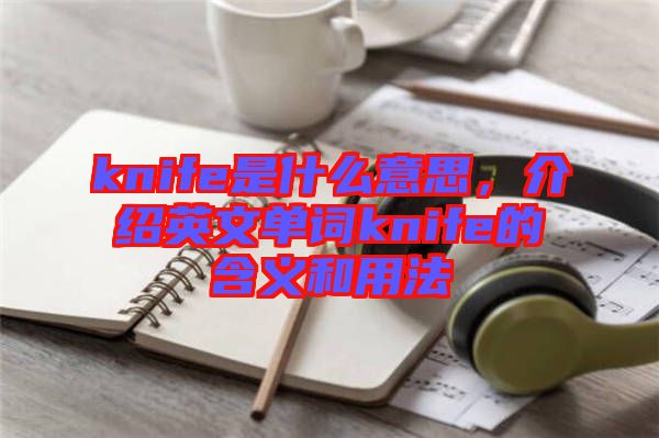 knife是什么意思，介紹英文單詞knife的含義和用法