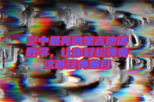 空中最亮的星吉他譜教學(xué),讓你輕松彈奏這首經(jīng)典曲目