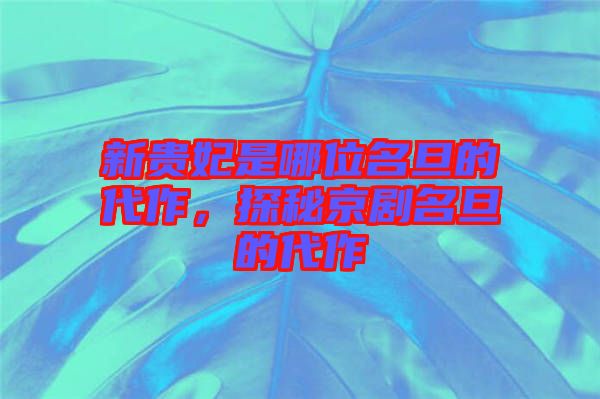 新貴妃是哪位名旦的代作,探秘京劇名旦的代作