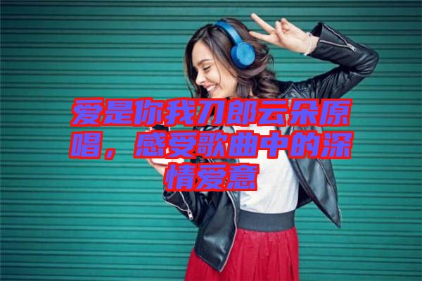 愛是你我刀郎云朵原唱,感受歌曲中的深情愛意