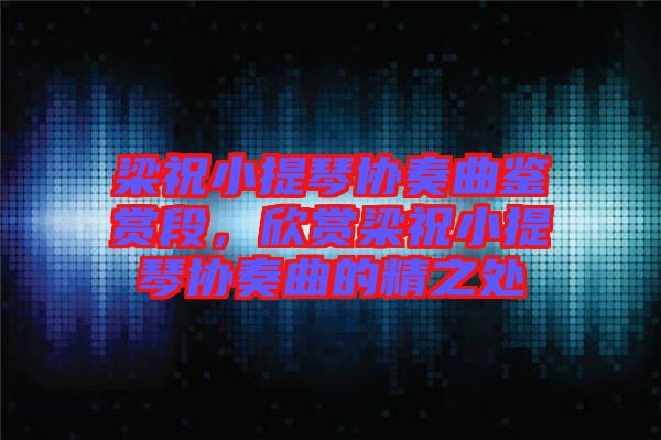 梁祝小提琴協(xié)奏曲鑒賞段,欣賞梁祝小提琴協(xié)奏曲的精之處