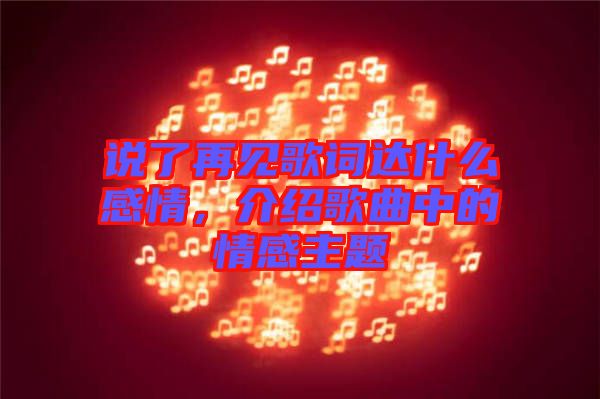 說了再見歌詞達什么感情,介紹歌曲中的情感主題