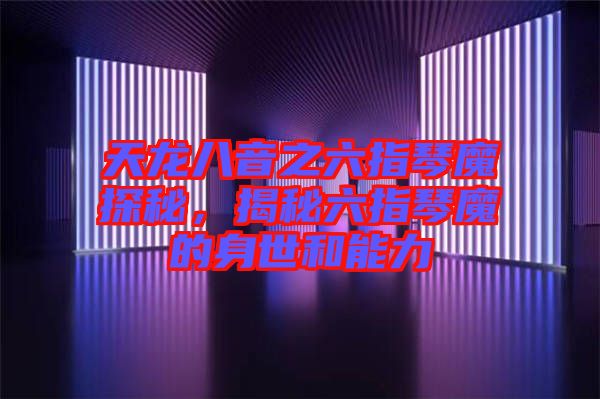 天龍八音之六指琴魔探秘,揭秘六指琴魔的身世和能力