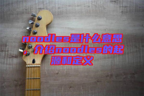 noodles是什么意思,介紹noodles的起源和定義