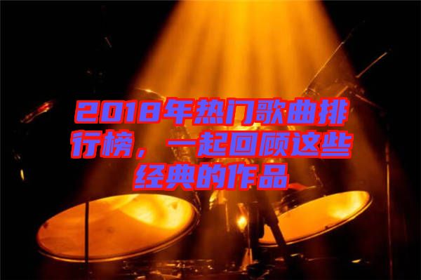 2018年熱門歌曲排行榜,一起回顧這些經典的作品