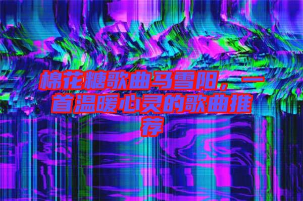 棉花糖歌曲馬雪陽，一首溫暖心靈的歌曲推薦