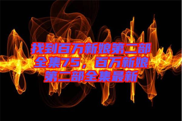 找到百萬新娘第二部全集75,百萬新娘第二部全集最新