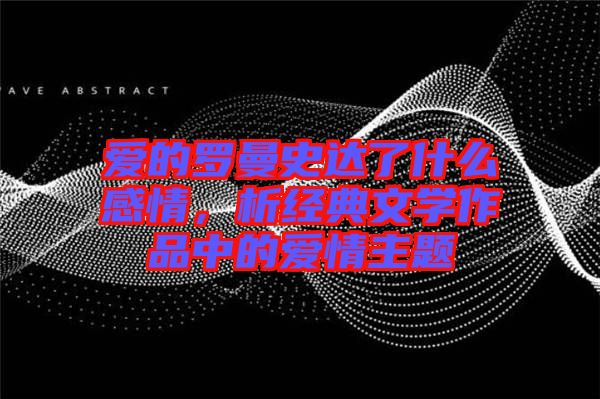 愛的羅曼史達了什么感情,析經典文學作品中的愛情主題