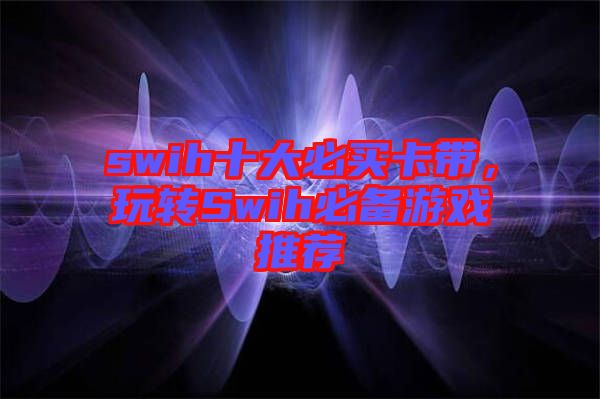 swih十大必買卡帶,玩轉Swih必備游戲推薦