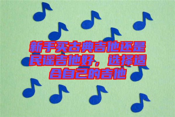 新手買古典吉他還是民謠吉他好,選擇適合自己的吉他