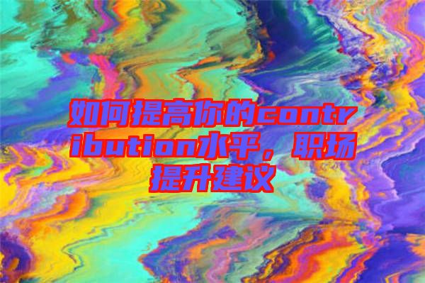 如何提高你的contribution水平，職場提升建議