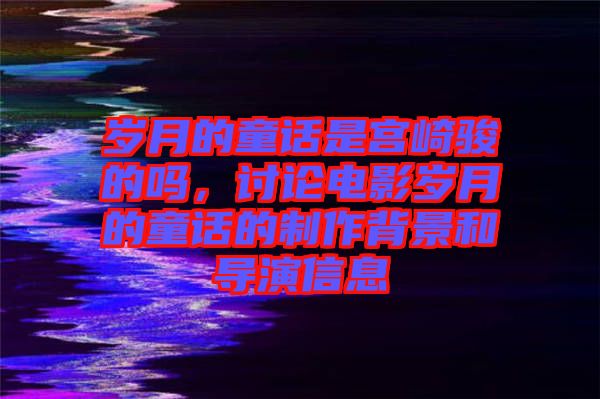 歲月的童話是宮崎駿的嗎,討論電影歲月的童話的制作背景和導演信息