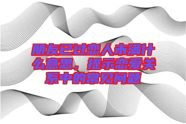 朋友已過戀人未滿什么意思,提示戀愛關系中的常見問題