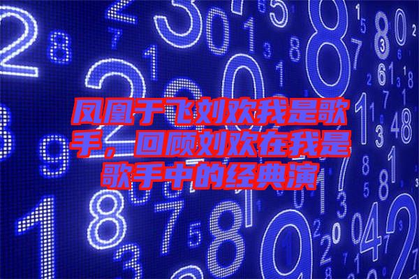 鳳凰于飛劉歡我是歌手,回顧劉歡在我是歌手中的經典演