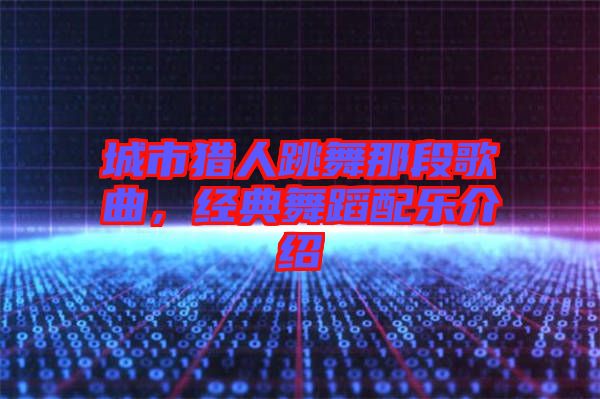 城市獵人跳舞那段歌曲，經典舞蹈配樂介紹