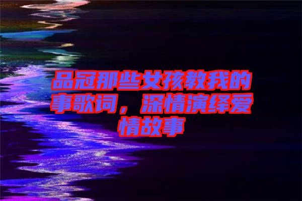品冠那些女孩教我的事歌詞,深情演繹愛情故事