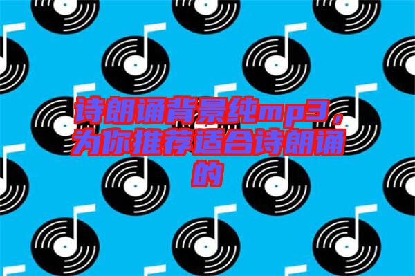 詩朗誦背景純mp3,為你推薦適合詩朗誦的