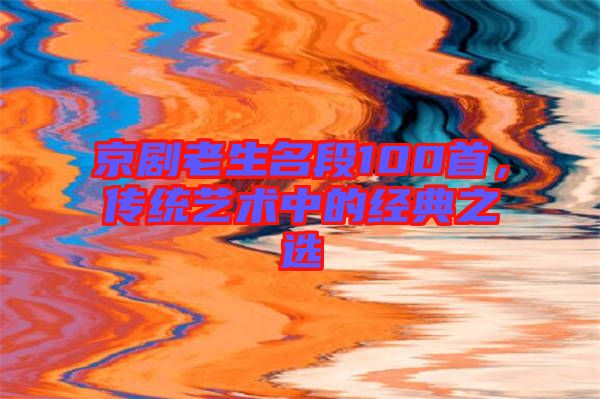 京劇老生名段100首，傳統藝術中的經典之選