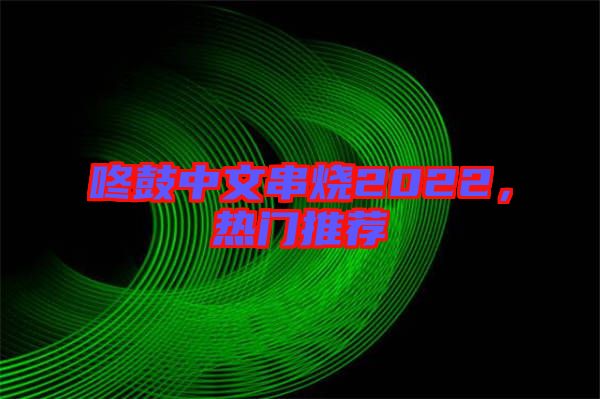 咚鼓中文串燒2022,熱門推薦