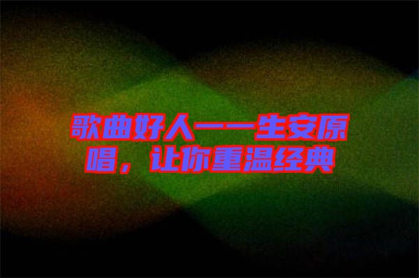 歌曲好人一一生安原唱,讓你重溫經(jīng)典