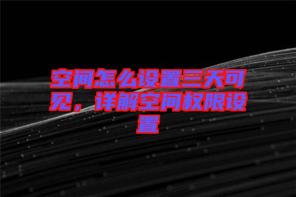 空間怎么設置三天可見,詳解空間權限設置