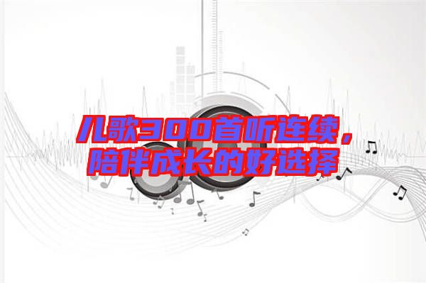 兒歌300首聽連續,陪伴成長的好選擇