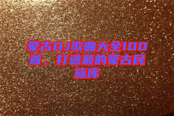 蒙古DJ歌曲大全100首,打造最的蒙古民族庫(kù)