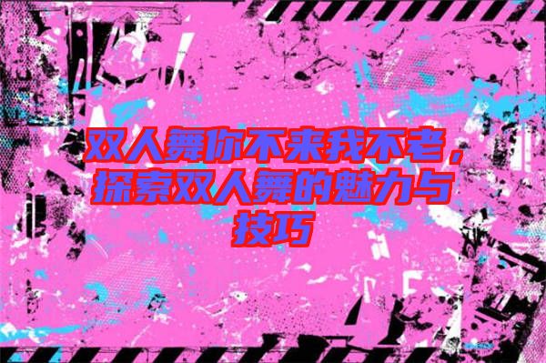 雙人舞你不來我不老,探索雙人舞的魅力與技巧