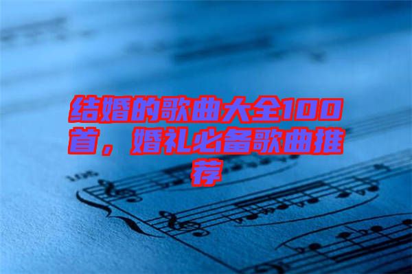 結(jié)婚的歌曲大全100首,婚禮必備歌曲推薦