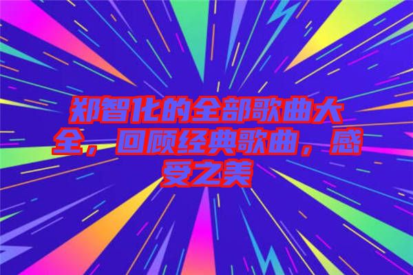 鄭智化的全部歌曲大全，回顧經典歌曲，感受之美