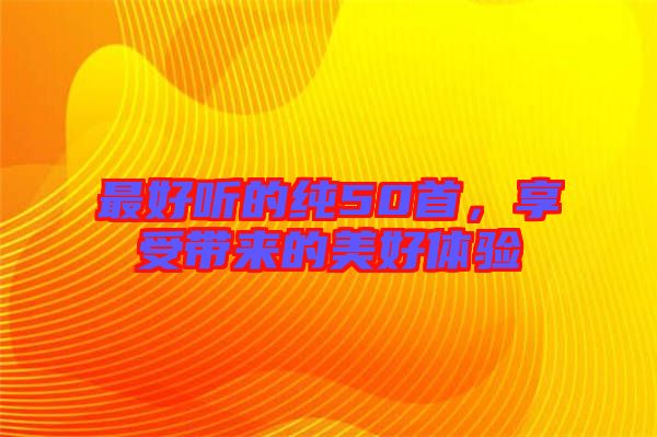 最好聽的純50首,享受帶來的美好體驗