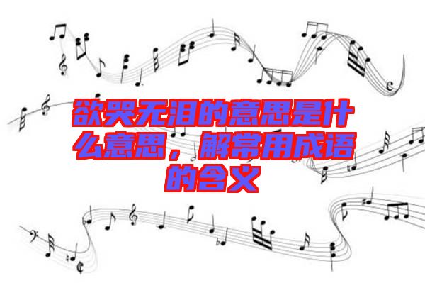 欲哭無淚的意思是什么意思,解常用成語的含義