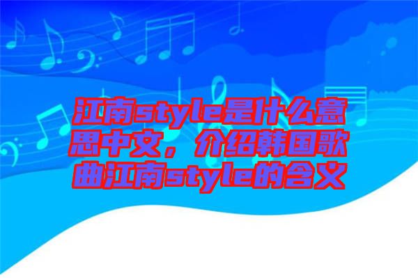 江南style是什么意思中文,介紹韓國(guó)歌曲江南style的含義