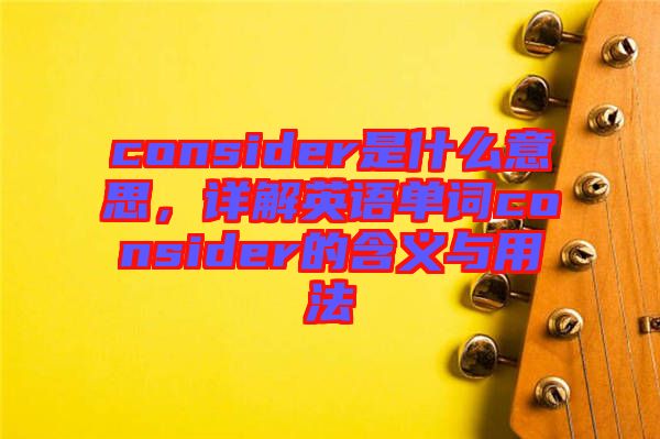 consider是什么意思,詳解英語(yǔ)單詞consider的含義與用法