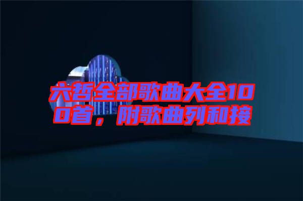 六哲全部歌曲大全100首,附歌曲列和接