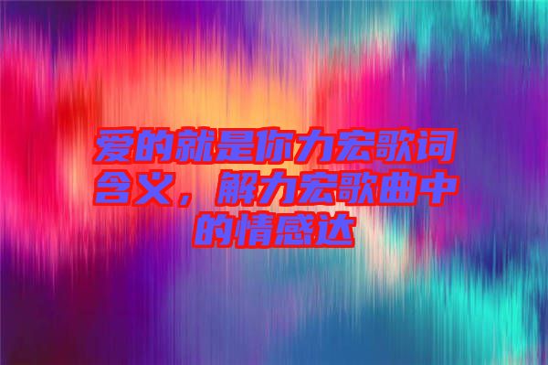 愛(ài)的就是你力宏歌詞含義,解力宏歌曲中的情感達(dá)