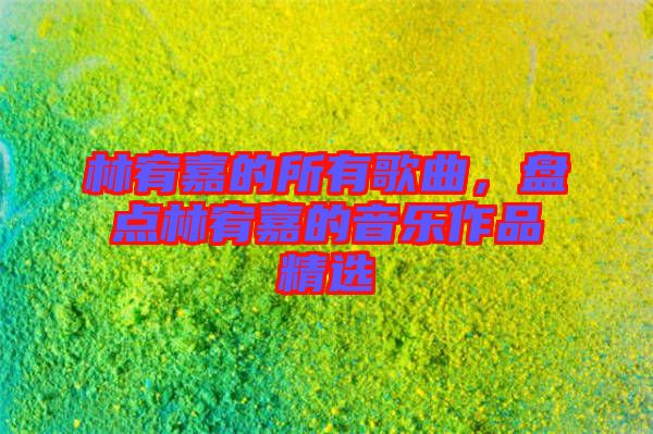 林宥嘉的所有歌曲,盤點林宥嘉的音樂作品精選