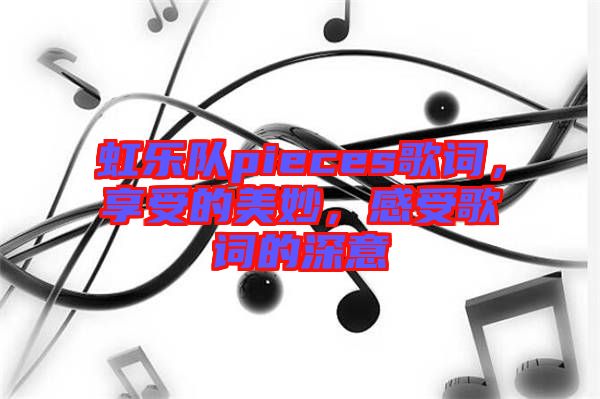 虹樂隊pieces歌詞,享受的美妙,感受歌詞的深意