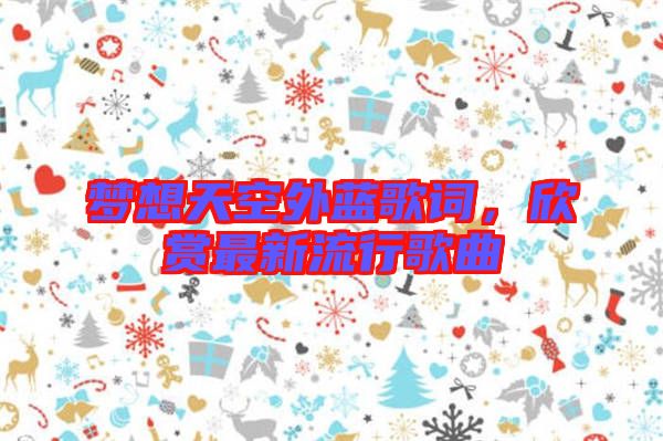 夢(mèng)想天空外藍(lán)歌詞,欣賞最新流行歌曲