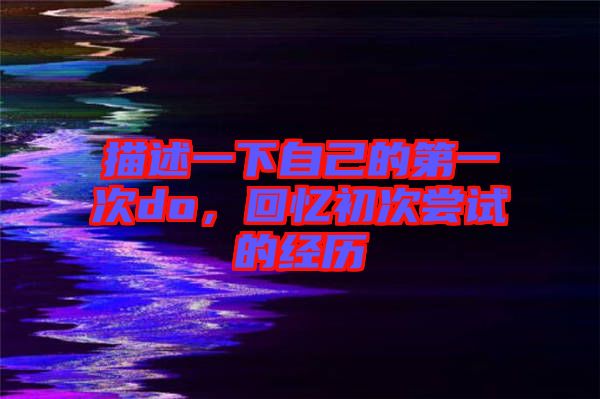 描述一下自己的第一次do，回憶初次嘗試的經歷