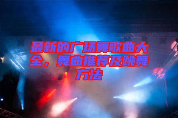 最新的廣場舞歌曲大全,舞曲推薦及跳舞方法