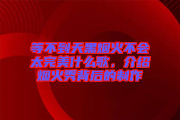 等不到天黑煙火不會太完美什么歌,介紹煙火秀背后的制作