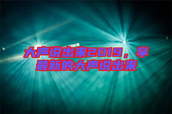 大聲說出來2019,享最新的大聲說出來