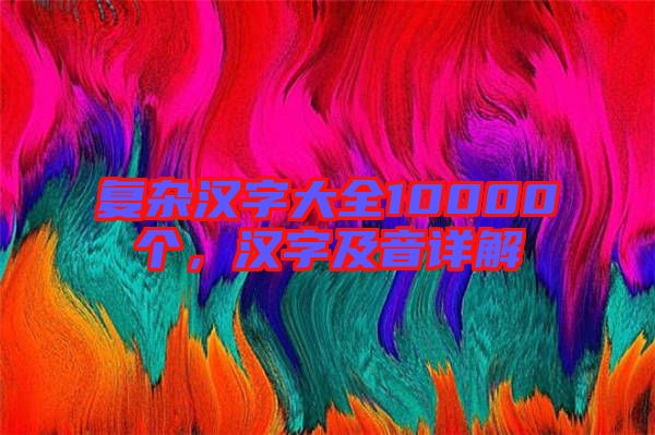 復雜漢字大全10000個,漢字及音詳解