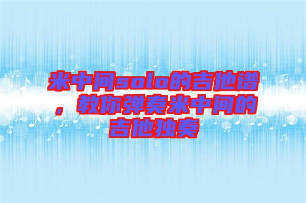 米中間solo的吉他譜,教你彈奏米中間的吉他獨奏