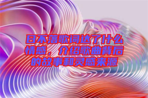 日不落歌詞達了什么情感,介紹歌曲背后的故事和靈感來源